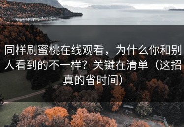 同样刷蜜桃在线观看，为什么你和别人看到的不一样？关键在清单（这招真的省时间）