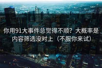 你用91大事件总觉得不顺？大概率是内容筛选没对上（不服你来试）