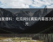 独家爆料：吃瓜网91真实内幕首次曝光