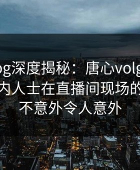 糖心vlog深度揭秘：唐心volg风波背后，业内人士在直播间现场的角色毫不意外令人意外