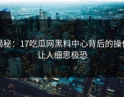 揭秘：17吃瓜网黑料中心背后的操作让人细思极恐