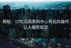 揭秘：17吃瓜网黑料中心背后的操作让人细思极恐