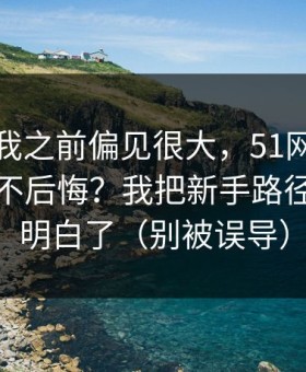我承认我之前偏见很大，51网到底怎么用才不后悔？我把新手路径这关踩明白了（别被误导）