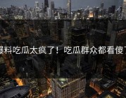 爆料吃瓜太疯了！吃瓜群众都看傻了