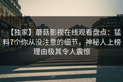 【独家】蘑菇影视在线观看盘点：猛料7个你从没注意的细节，神秘人上榜理由极其令人震惊