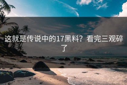 这就是传说中的17黑料？看完三观碎了
