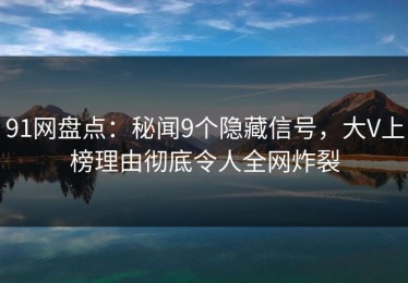 91网盘点：秘闻9个隐藏信号，大V上榜理由彻底令人全网炸裂