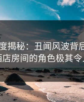 91网深度揭秘：丑闻风波背后，圈内人在酒店房间的角色极其令人意外