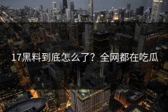 17黑料到底怎么了？全网都在吃瓜