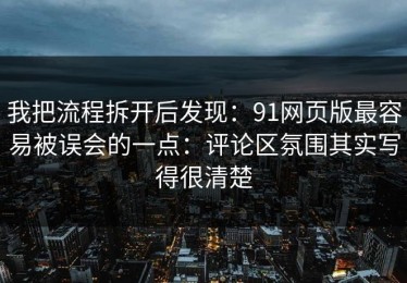 我把流程拆开后发现：91网页版最容易被误会的一点：评论区氛围其实写得很清楚