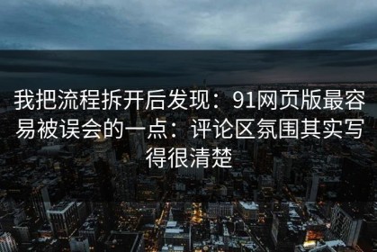 我把流程拆开后发现：91网页版最容易被误会的一点：评论区氛围其实写得很清楚