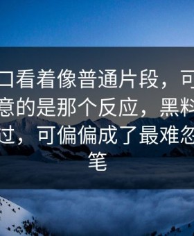黑料入口看着像普通片段，可反而最让人在意的是那个反应，黑料网只是顺手带过，可偏偏成了最难忽视的一笔