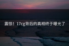 震惊！17cg背后的真相终于曝光了