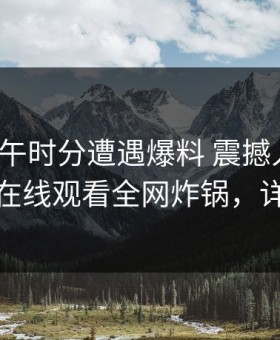 大V在中午时分遭遇爆料 震撼人心，蘑菇影视在线观看全网炸锅，详情直击