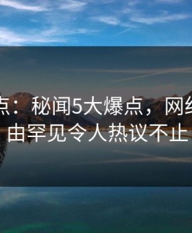 91网盘点：秘闻5大爆点，网红上榜理由罕见令人热议不止
