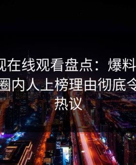 蘑菇影视在线观看盘点：爆料9个隐藏信号，圈内人上榜理由彻底令人全网热议
