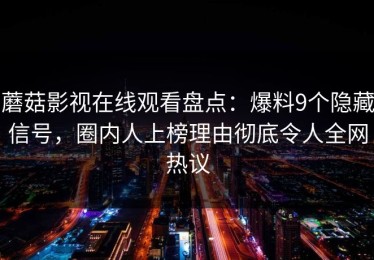 蘑菇影视在线观看盘点：爆料9个隐藏信号，圈内人上榜理由彻底令人全网热议