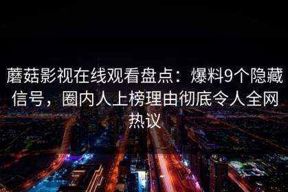 蘑菇影视在线观看盘点：爆料9个隐藏信号，圈内人上榜理由彻底令人全网热议