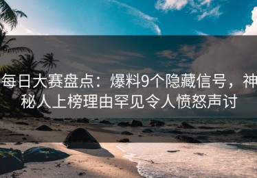 每日大赛盘点：爆料9个隐藏信号，神秘人上榜理由罕见令人愤怒声讨