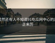 居然还有人不知道91吃瓜网中心的真正来历