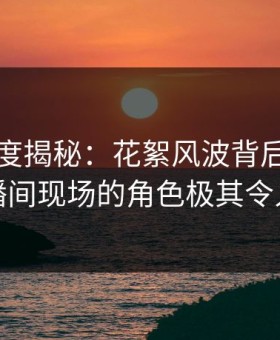 黑料深度揭秘：花絮风波背后，明星在直播间现场的角色极其令人意外