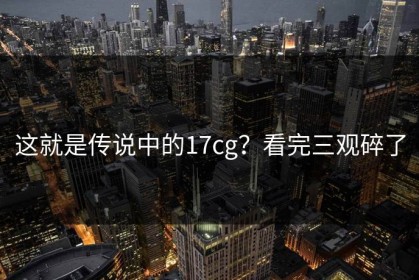 这就是传说中的17cg？看完三观碎了