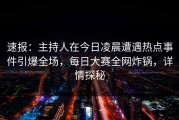 速报：主持人在今日凌晨遭遇热点事件引爆全场，每日大赛全网炸锅，详情探秘