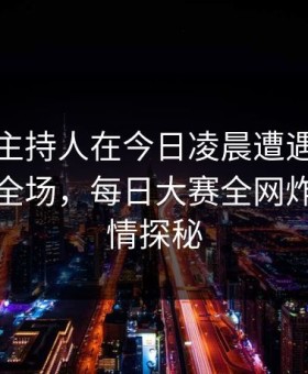 速报：主持人在今日凌晨遭遇热点事件引爆全场，每日大赛全网炸锅，详情探秘