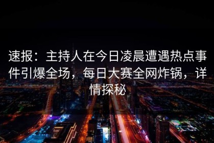 速报：主持人在今日凌晨遭遇热点事件引爆全场，每日大赛全网炸锅，详情探秘