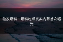 独家爆料：爆料吃瓜真实内幕首次曝光