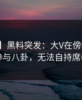 【爆料】黑料突发：大V在傍晚时分被曝曾参与八卦，无法自持席卷全网