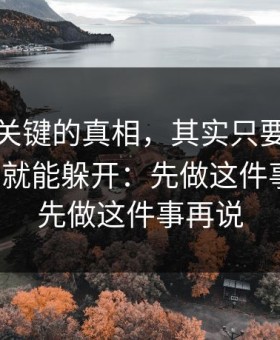 冷门但关键的真相，其实只要你做对一件事就能躲开：先做这件事再说；先做这件事再说