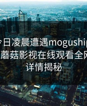 大V在今日凌晨遭遇mogushipin让人愤怒，蘑菇影视在线观看全网炸锅，详情揭秘