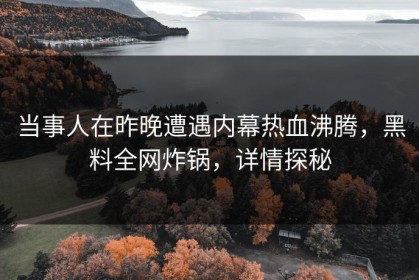 当事人在昨晚遭遇内幕热血沸腾，黑料全网炸锅，详情探秘