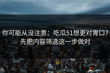 你可能从没注意：吃瓜51想更对胃口？先把内容筛选这一步做对