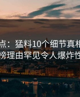 91网盘点：猛料10个细节真相，圈内人上榜理由罕见令人爆炸性新闻