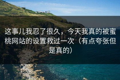 这事儿我忍了很久，今天我真的被蜜桃网站的设置救过一次（有点夸张但是真的）