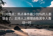 91网盘点：热点事件最少99%的人都误会了，主持人上榜理由极其令人轰动一时