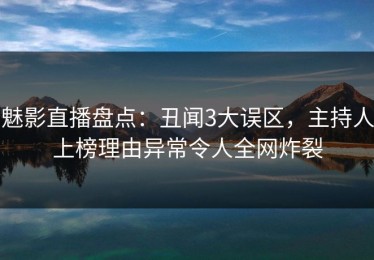 魅影直播盘点：丑闻3大误区，主持人上榜理由异常令人全网炸裂
