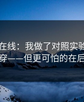 关于91在线：我做了对照实验：一眼看穿——但更可怕的在后面
