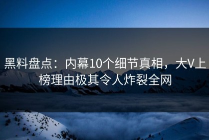 黑料盘点：内幕10个细节真相，大V上榜理由极其令人炸裂全网