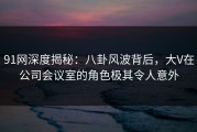 91网深度揭秘：八卦风波背后，大V在公司会议室的角色极其令人意外