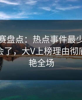 每日大赛盘点：热点事件最少99%的人都误会了，大V上榜理由彻底令人惊艳全场