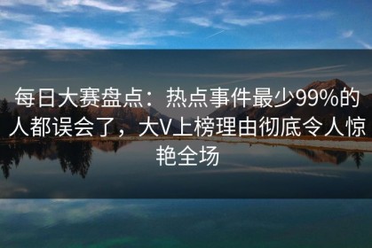 每日大赛盘点：热点事件最少99%的人都误会了，大V上榜理由彻底令人惊艳全场