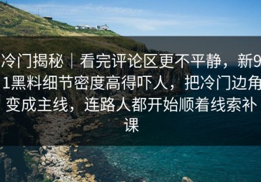 冷门揭秘｜看完评论区更不平静，新91黑料细节密度高得吓人，把冷门边角变成主线，连路人都开始顺着线索补课