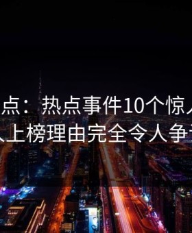 黑料盘点：热点事件10个惊人真相，当事人上榜理由完全令人争议四起