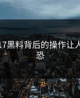 揭秘：17黑料背后的操作让人细思极恐