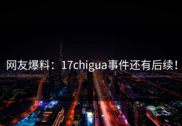 网友爆料：17chigua事件还有后续！