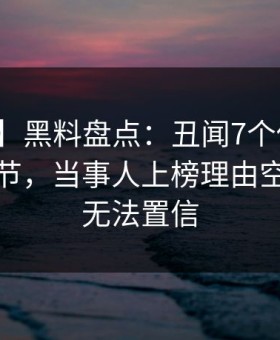【爆料】黑料盘点：丑闻7个你从没注意的细节，当事人上榜理由空前令人无法置信