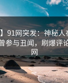【爆料】91网突发：神秘人在傍晚时刻被曝曾参与丑闻，刷爆评论席卷全网